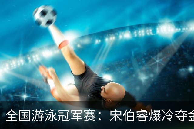 全国游泳冠军赛：宋伯睿爆冷夺金